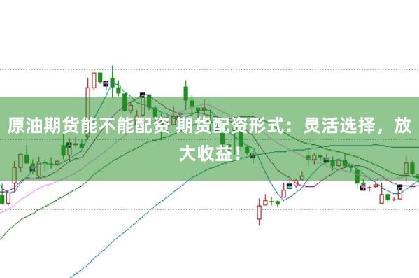 原油期货能不能配资 期货配资形式：灵活选择，放大收益！
