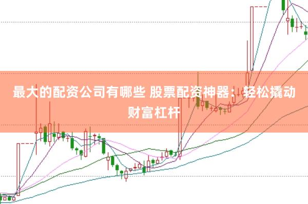 最大的配资公司有哪些 股票配资神器：轻松撬动财富杠杆