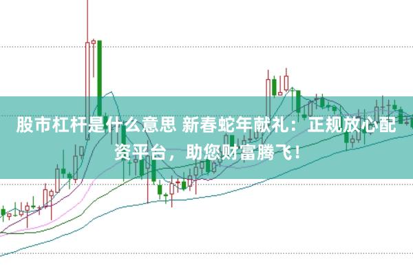 股市杠杆是什么意思 新春蛇年献礼：正规放心配资平台，助您财富腾飞！