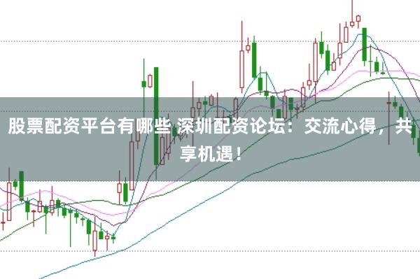 股票配资平台有哪些 深圳配资论坛：交流心得，共享机遇！