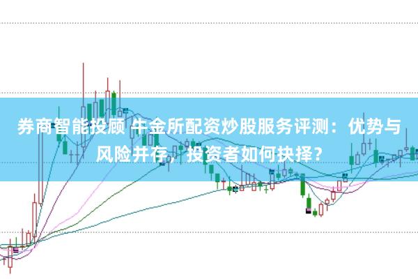 券商智能投顾 牛金所配资炒股服务评测：优势与风险并存，投资者如何抉择？