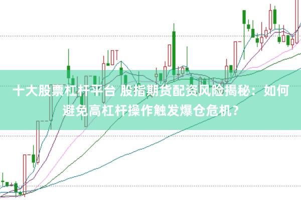 十大股票杠杆平台 股指期货配资风险揭秘：如何避免高杠杆操作触发爆仓危机？