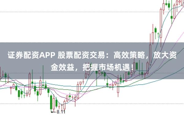 证券配资APP 股票配资交易：高效策略，放大资金效益，把握市场机遇！