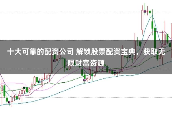 十大可靠的配资公司 解锁股票配资宝典，获取无限财富资源