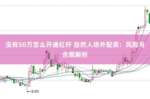 没有50万怎么开通杠杆 自然人场外配资：风险与合规解析