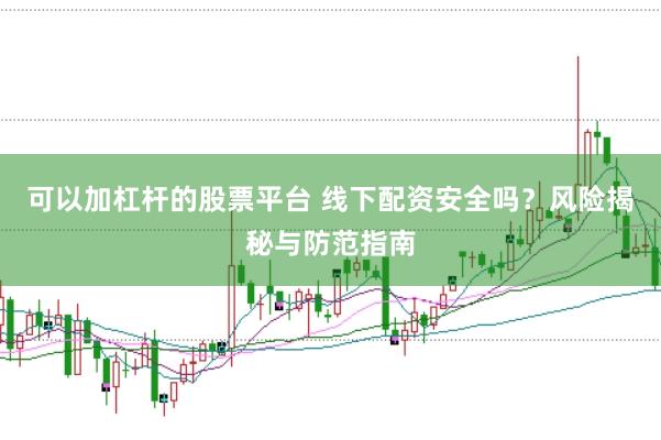 可以加杠杆的股票平台 线下配资安全吗？风险揭秘与防范指南