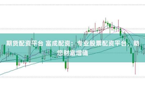 期货配资平台 富成配资：专业股票配资平台，助您财富增值