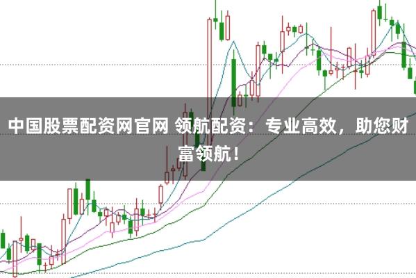 中国股票配资网官网 领航配资：专业高效，助您财富领航！
