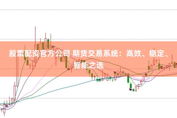 股票配资官方公司 期货交易系统：高效、稳定、智能之选