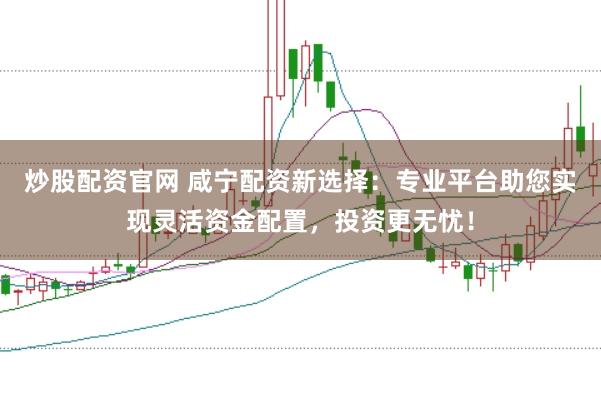 炒股配资官网 咸宁配资新选择：专业平台助您实现灵活资金配置，投资更无忧！