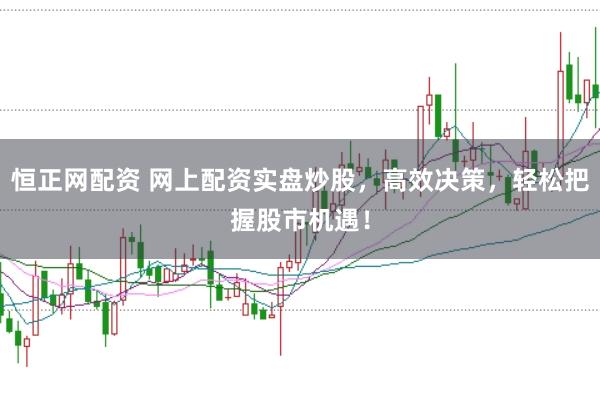 恒正网配资 网上配资实盘炒股，高效决策，轻松把握股市机遇！