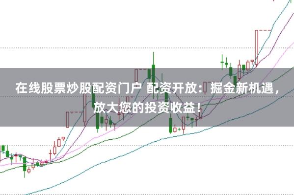 在线股票炒股配资门户 配资开放：掘金新机遇，放大您的投资收益！