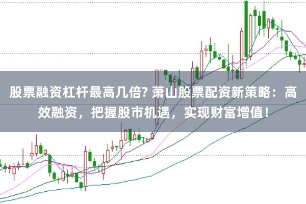 股票融资杠杆最高几倍? 萧山股票配资新策略：高效融资，把握股市机遇，实现财富增值！