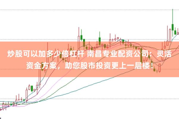炒股可以加多少倍杠杆 南昌专业配资公司：灵活资金方案，助您股市投资更上一层楼！
