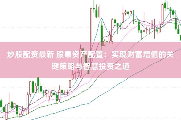 炒股配资最新 股票资产配置：实现财富增值的关键策略与智慧投资之道