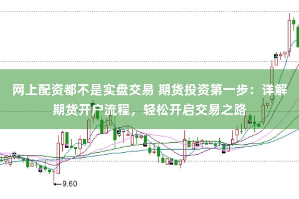 网上配资都不是实盘交易 期货投资第一步：详解期货开户流程，轻松开启交易之路