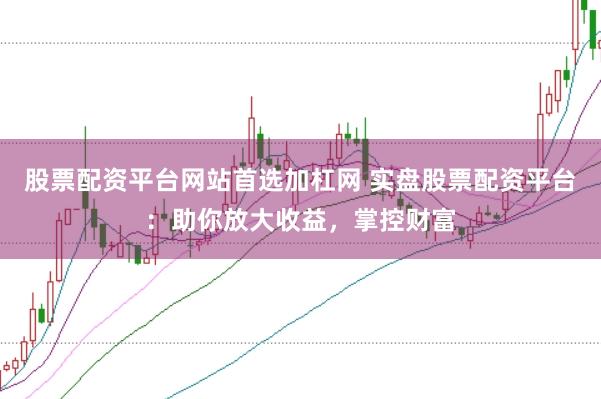 股票配资平台网站首选加杠网 实盘股票配资平台：助你放大收益，掌控财富