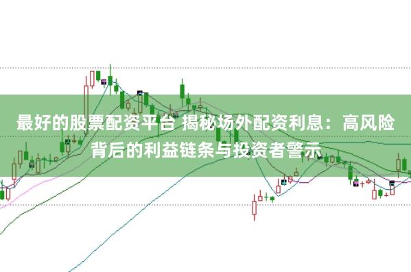 最好的股票配资平台 揭秘场外配资利息：高风险背后的利益链条与投资者警示