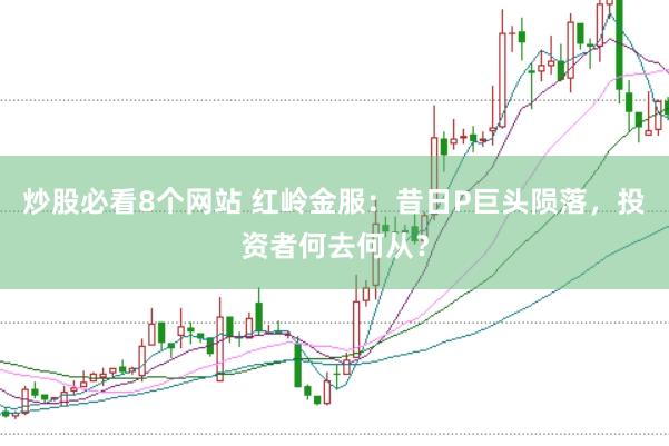 炒股必看8个网站 红岭金服：昔日P巨头陨落，投资者何去何从？