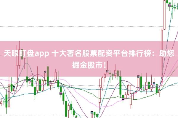 天眼盯盘app 十大著名股票配资平台排行榜：助您掘金股市！