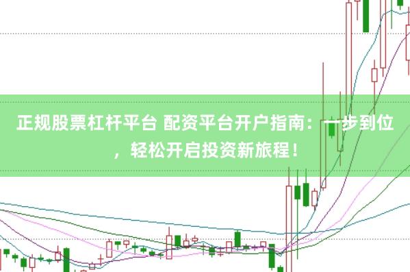 正规股票杠杆平台 配资平台开户指南：一步到位，轻松开启投资新旅程！