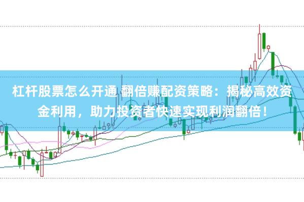 杠杆股票怎么开通 翻倍赚配资策略：揭秘高效资金利用，助力投资者快速实现利润翻倍！