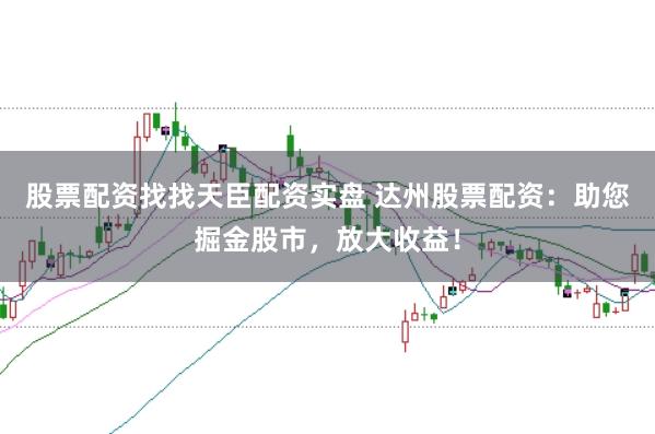 股票配资找找天臣配资实盘 达州股票配资：助您掘金股市，放大收益！