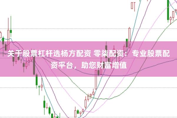 关于股票杠杆选杨方配资 零柒配资：专业股票配资平台，助您财富增值