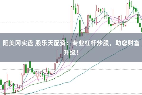 阳美网实盘 股乐天配资：专业杠杆炒股，助您财富升级！