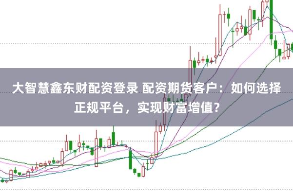 大智慧鑫东财配资登录 配资期货客户：如何选择正规平台，实现财富增值？