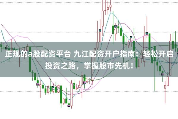 正规的a股配资平台 九江配资开户指南：轻松开启投资之路，掌握股市先机！