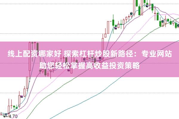 线上配资哪家好 探索杠杆炒股新路径：专业网站助您轻松掌握高收益投资策略