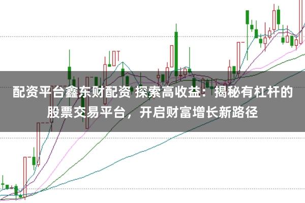 配资平台鑫东财配资 探索高收益：揭秘有杠杆的股票交易平台，开启财富增长新路径