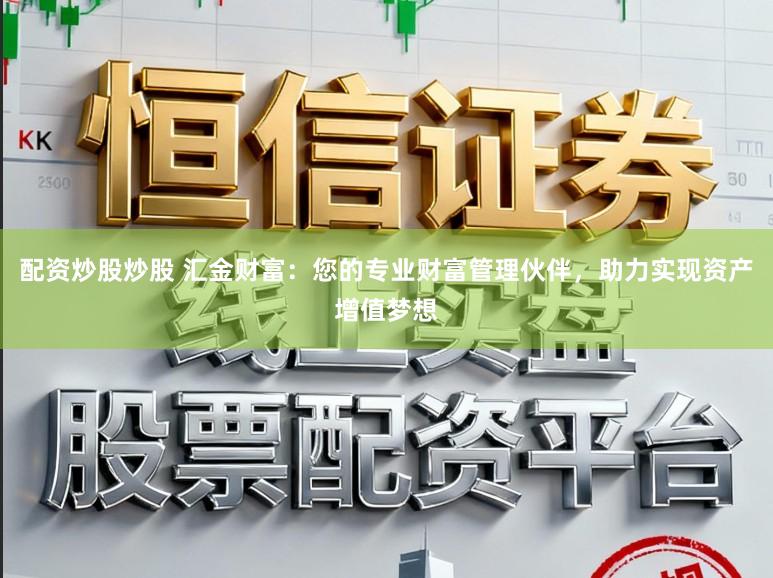 配资炒股炒股 汇金财富：您的专业财富管理伙伴，助力实现资产增值梦想