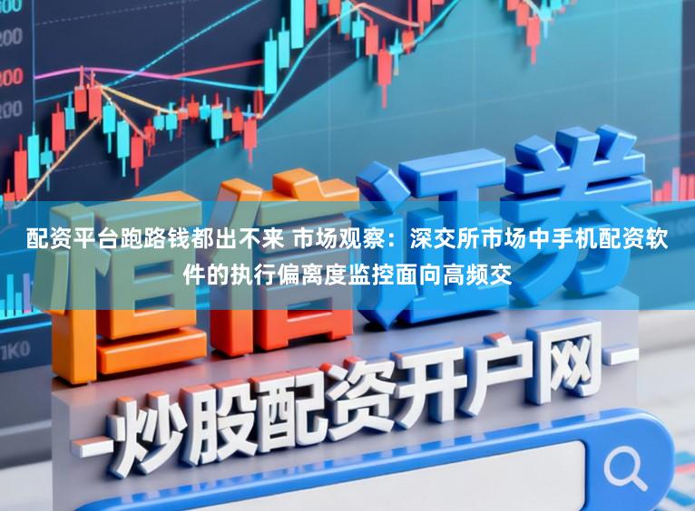配资平台跑路钱都出不来 市场观察：深交所市场中手机配资软件的执行偏离度监控面向高频交
