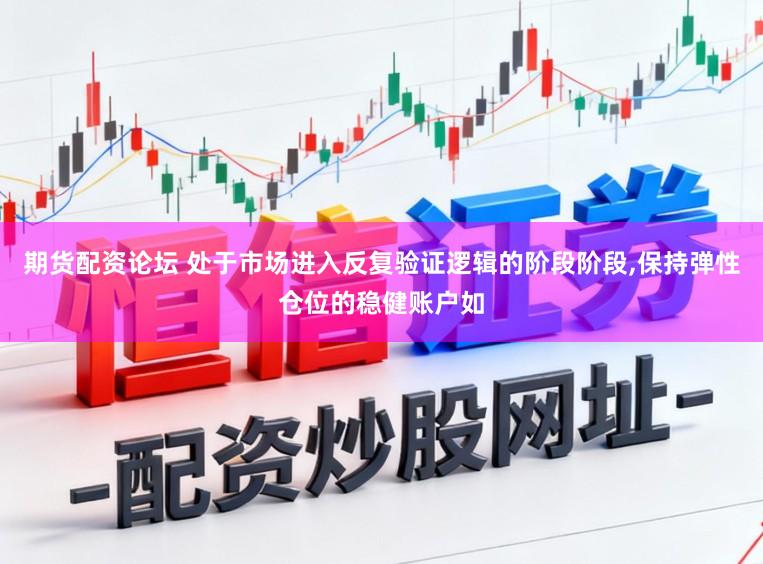 期货配资论坛 处于市场进入反复验证逻辑的阶段阶段,保持弹性仓位的稳健账户如