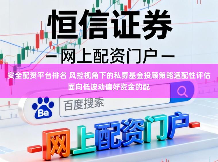 安全配资平台排名 风控视角下的私募基金投顾策略适配性评估面向低波动偏好资金的配