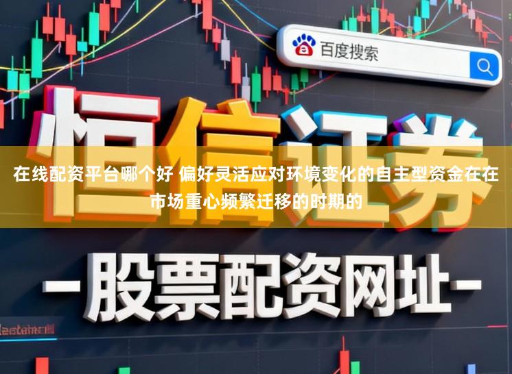 在线配资平台哪个好 偏好灵活应对环境变化的自主型资金在在市场重心频繁迁移的时期的