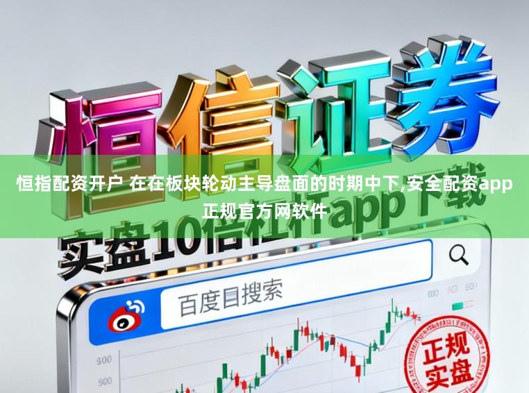 恒指配资开户 在在板块轮动主导盘面的时期中下,安全配资app正规官方网软件