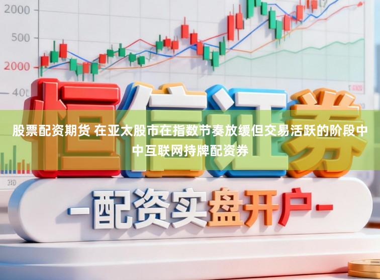 股票配资期货 在亚太股市在指数节奏放缓但交易活跃的阶段中中互联网持牌配资券