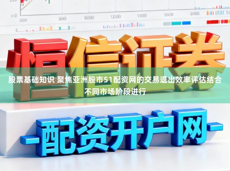 股票基础知识 聚焦亚洲股市51配资网的交易退出效率评估结合不同市场阶段进行
