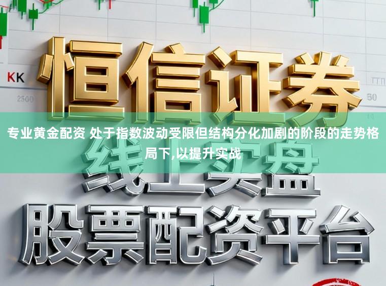 专业黄金配资 处于指数波动受限但结构分化加剧的阶段的走势格局下,以提升实战