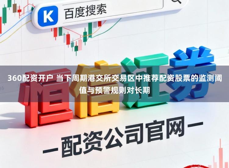 360配资开户 当下周期港交所交易区中推荐配资股票的监测阈值与预警规则对长期