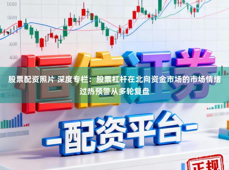 股票配资照片 深度专栏：股票杠杆在北向资金市场的市场情绪过热预警从多轮复盘
