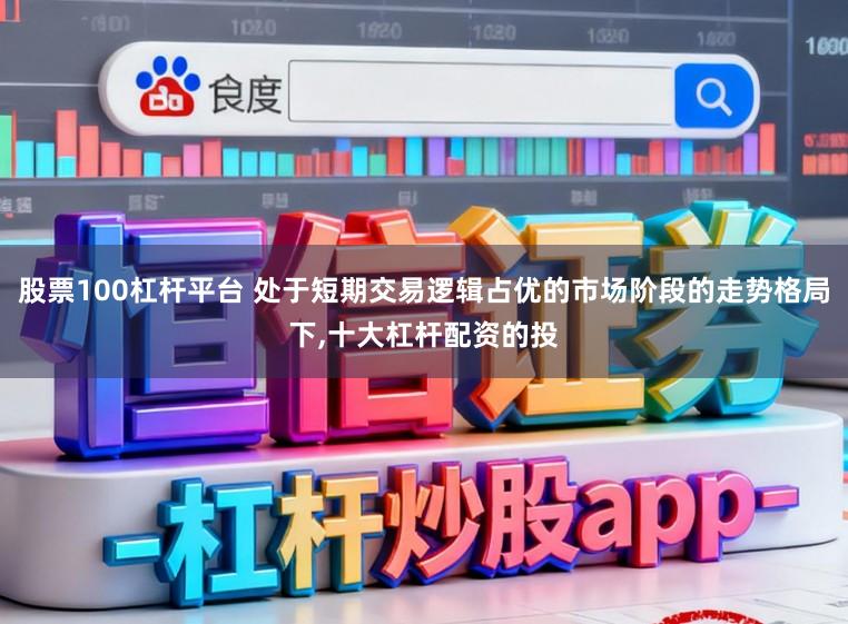 股票100杠杆平台 处于短期交易逻辑占优的市场阶段的走势格局下,十大杠杆配资的投