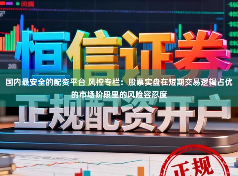 国内最安全的配资平台 风控专栏：股票实盘在短期交易逻辑占优的市场阶段里的风险容忍度