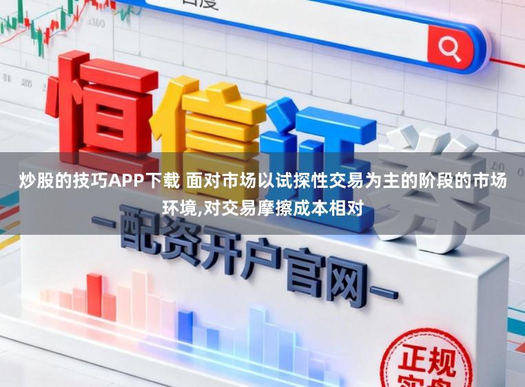 炒股的技巧APP下载 面对市场以试探性交易为主的阶段的市场环境,对交易摩擦成本相对