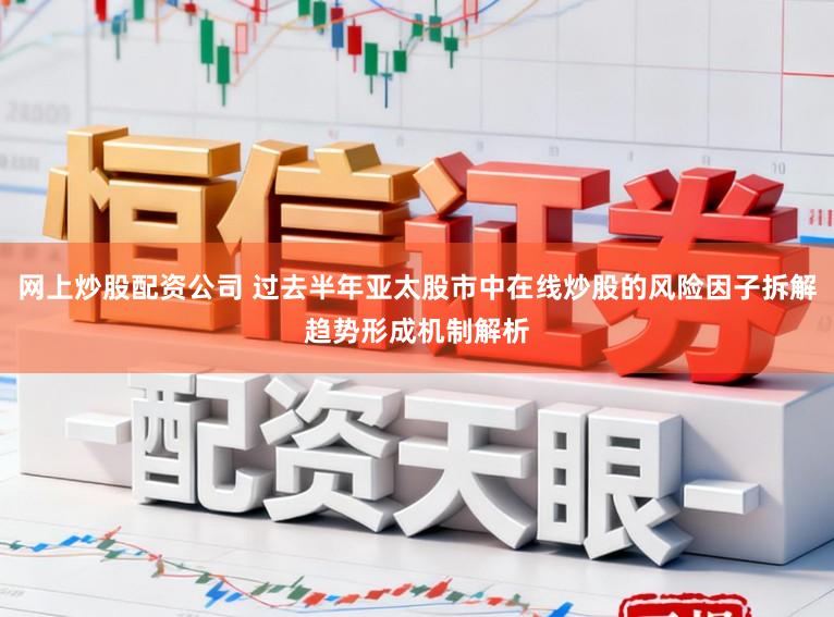 网上炒股配资公司 过去半年亚太股市中在线炒股的风险因子拆解趋势形成机制解析