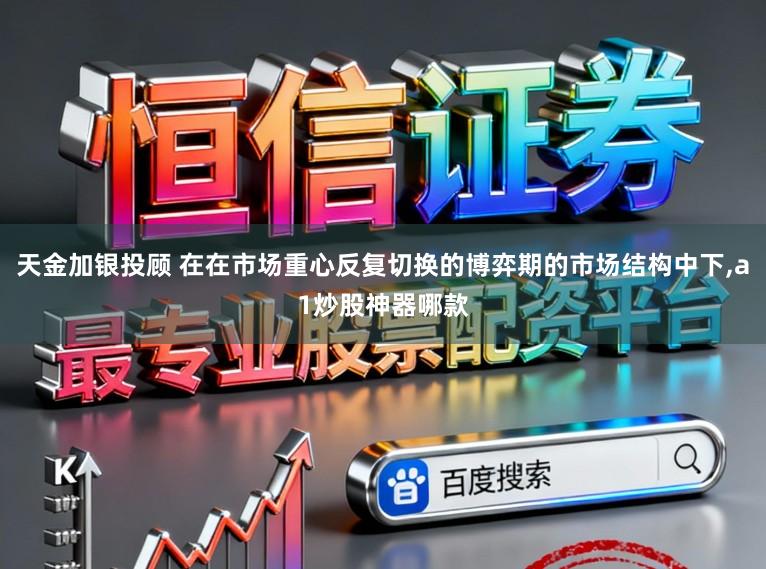 天金加银投顾 在在市场重心反复切换的博弈期的市场结构中下,a1炒股神器哪款