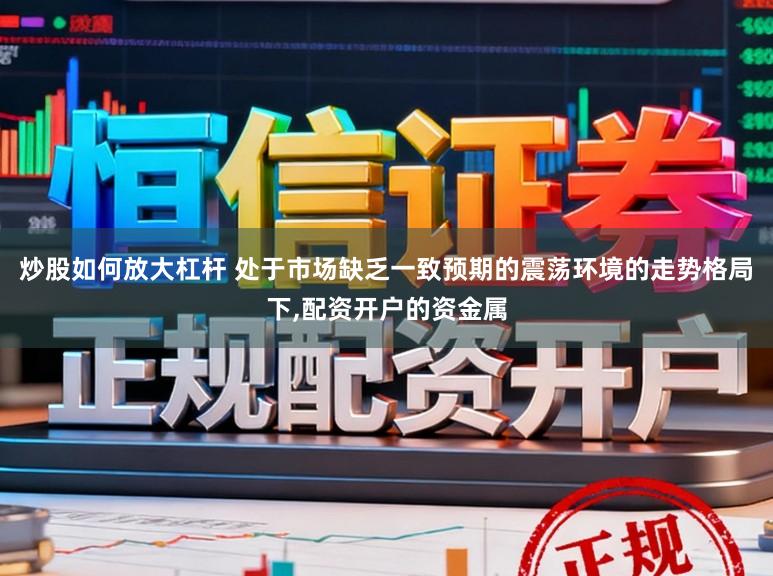 炒股如何放大杠杆 处于市场缺乏一致预期的震荡环境的走势格局下,配资开户的资金属